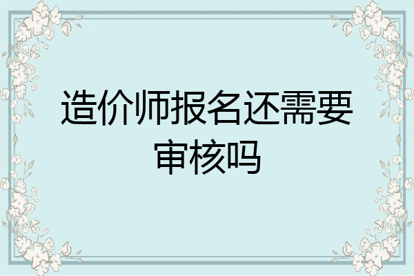 造价师报名还需要审核吗