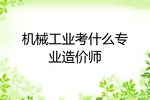 机械工业考什么专业造价师