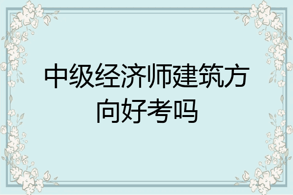中级经济师建筑方向好考吗