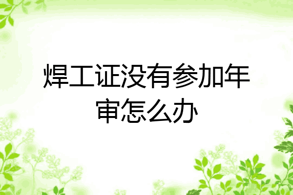 焊工证没有参加年审怎么办
