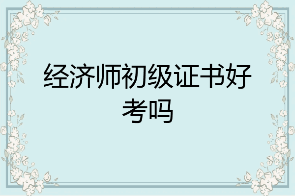 经济师初级证书好考吗