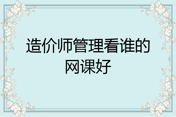 造价师管理看谁的网课好
