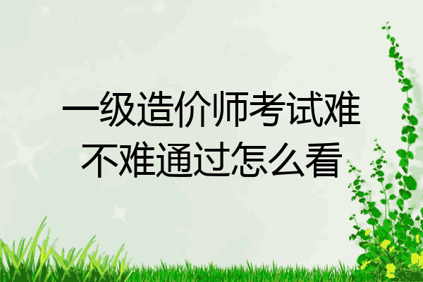 一级造价师考试难不难通过怎么看
