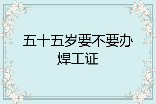 五十五岁要不要办焊工证
