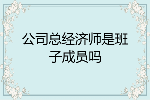 公司总经济师是班子成员吗