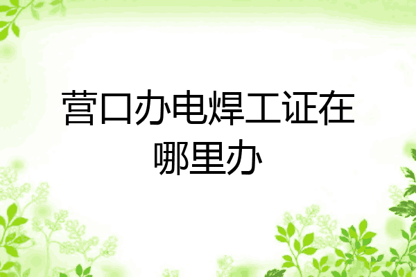 营口办电焊工证在哪里办