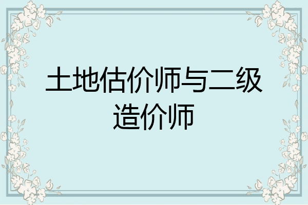 土地估价师与二级造价师