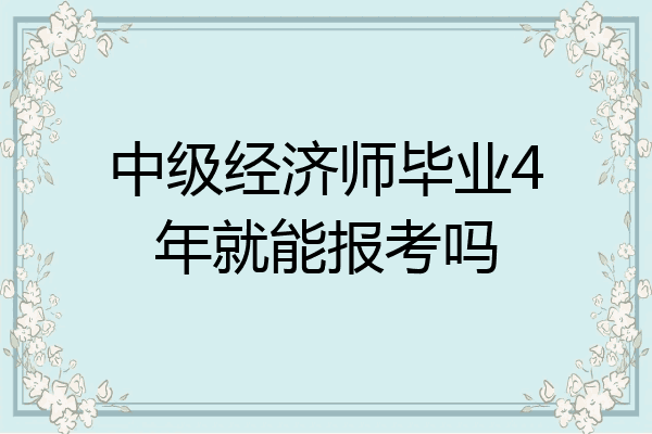 中级经济师毕业4年就能报考吗