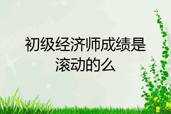 初级经济师成绩是滚动的么