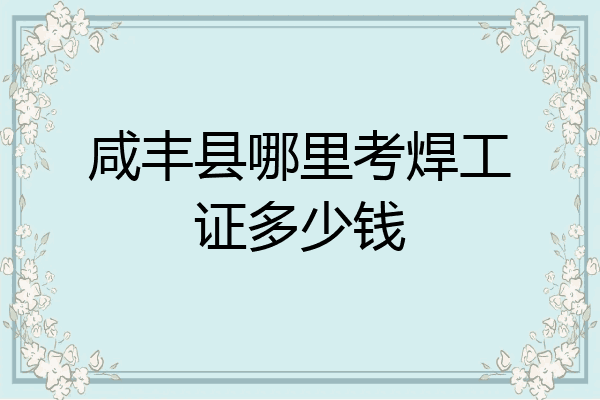 咸丰县哪里考焊工证多少钱