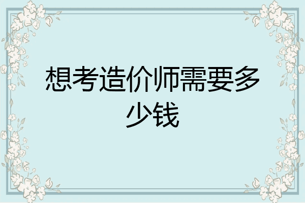 想考造价师需要多少钱