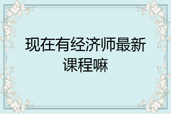 现在有经济师最新课程嘛