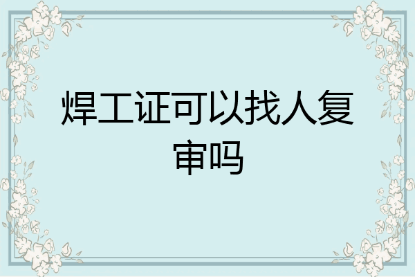 焊工证可以找人复审吗