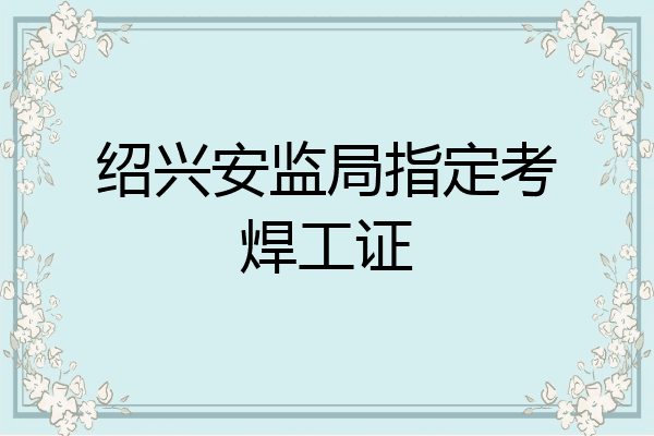 绍兴安监局指定考焊工证