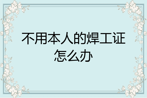 不用本人的焊工证怎么办