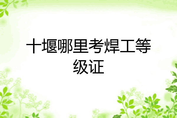 十堰哪里考焊工等级证
