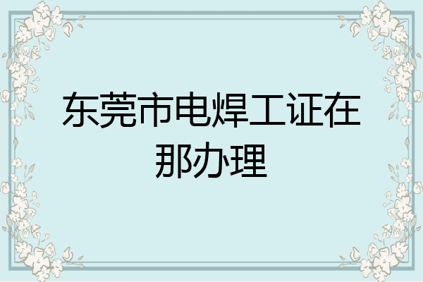 东莞市电焊工证在那办理