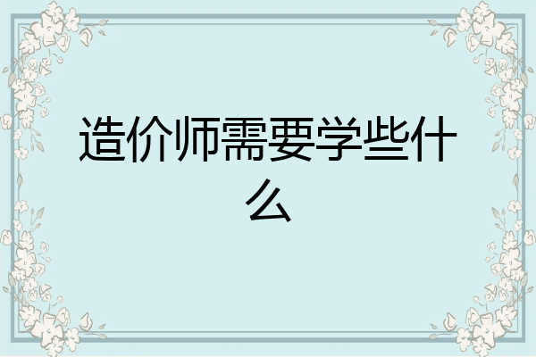 造价师需要学些什么