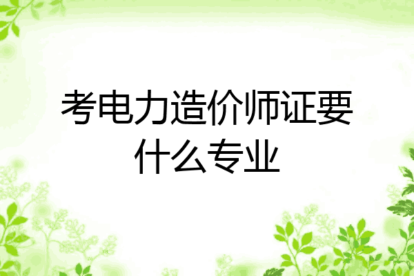 考电力造价师证要什么专业