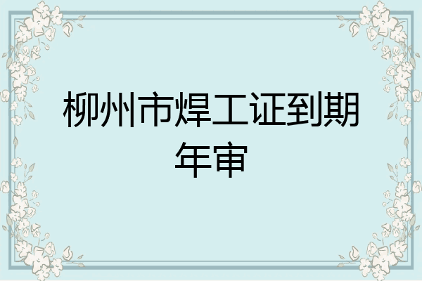 柳州市焊工证到期年审