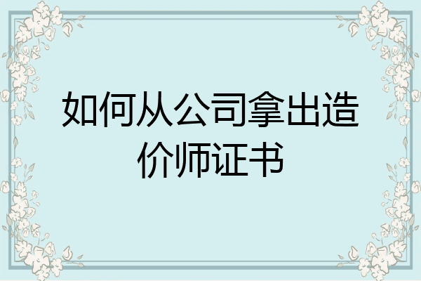 如何从公司拿出造价师证书