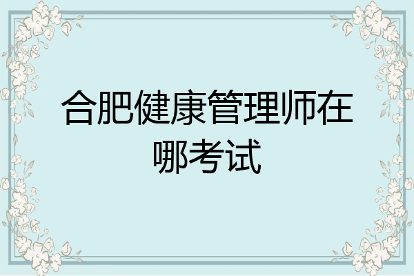 合肥健康管理师在哪考试