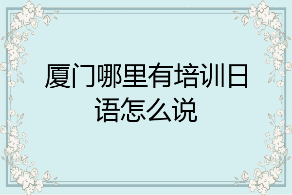 厦门哪里有培训日语怎么说