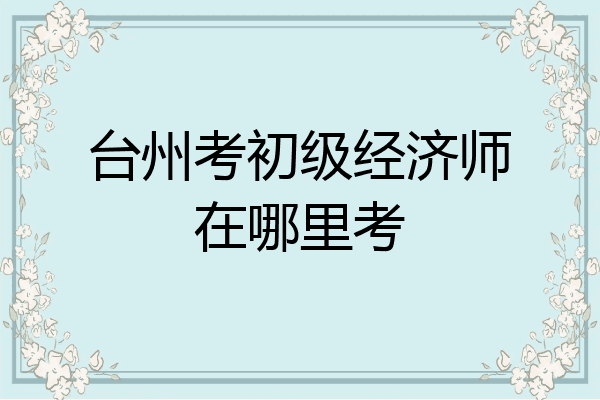 台州考初级经济师在哪里考