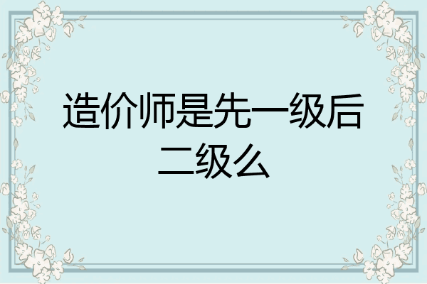 造价师是先一级后二级么