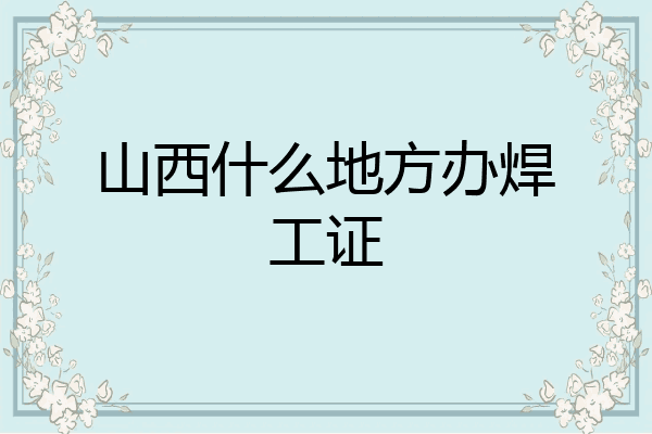 山西什么地方办焊工证