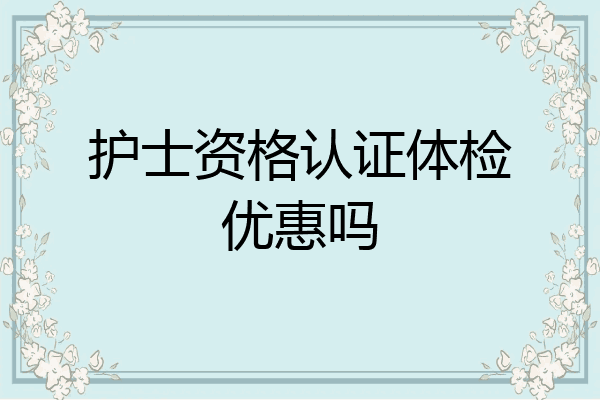 护士资格认证体检优惠吗