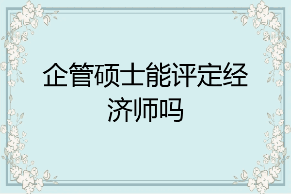 企管硕士能评定经济师吗