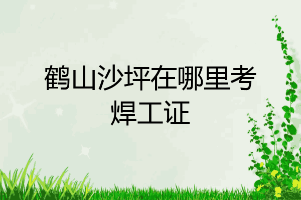 鹤山沙坪在哪里考焊工证