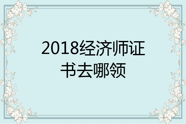 2018经济师证书去哪领