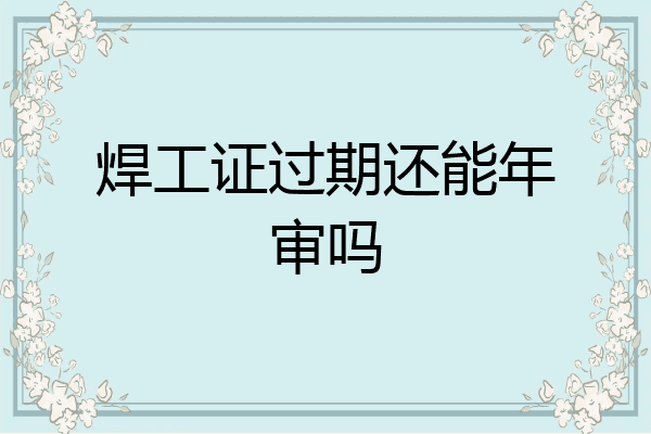焊工证过期还能年审吗