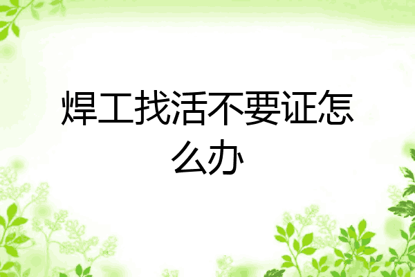 焊工找活不要证怎么办