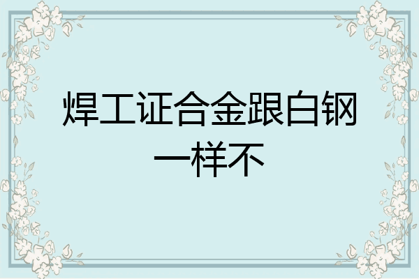 焊工证合金跟白钢一样不