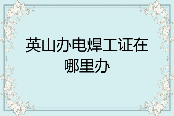 英山办电焊工证在哪里办