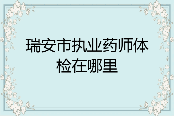 瑞安市执业药师体检在哪里