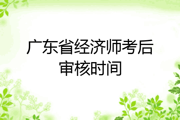 广东省经济师考后审核时间