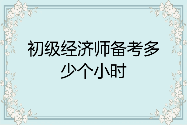 初级经济师备考多少个小时