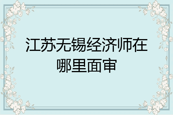 江苏无锡经济师在哪里面审