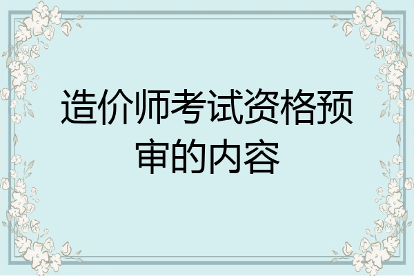 造价师考试资格预审的内容