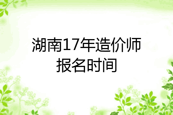 湖南17年造价师报名时间