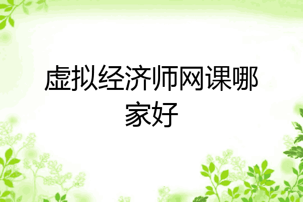 虚拟经济师网课哪家好