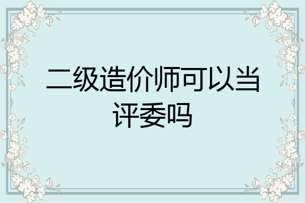 二级造价师可以当评委吗
