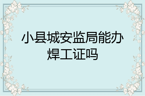 小县城安监局能办焊工证吗