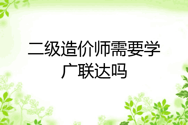 二级造价师需要学广联达吗