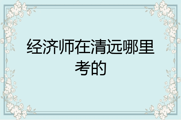 经济师在清远哪里考的