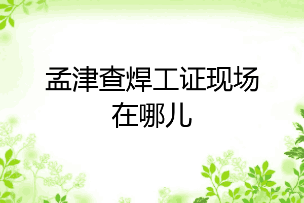 孟津查焊工证现场在哪儿